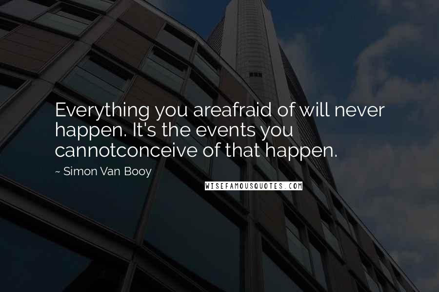 Simon Van Booy Quotes: Everything you areafraid of will never happen. It's the events you cannotconceive of that happen.