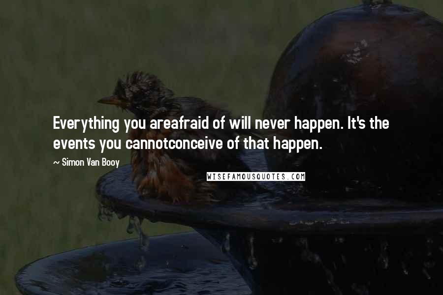 Simon Van Booy Quotes: Everything you areafraid of will never happen. It's the events you cannotconceive of that happen.