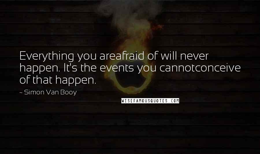 Simon Van Booy Quotes: Everything you areafraid of will never happen. It's the events you cannotconceive of that happen.