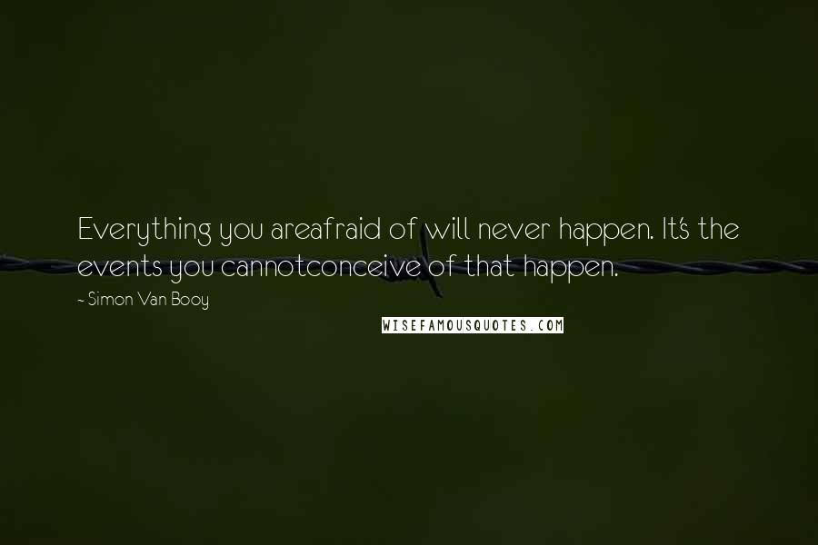 Simon Van Booy Quotes: Everything you areafraid of will never happen. It's the events you cannotconceive of that happen.