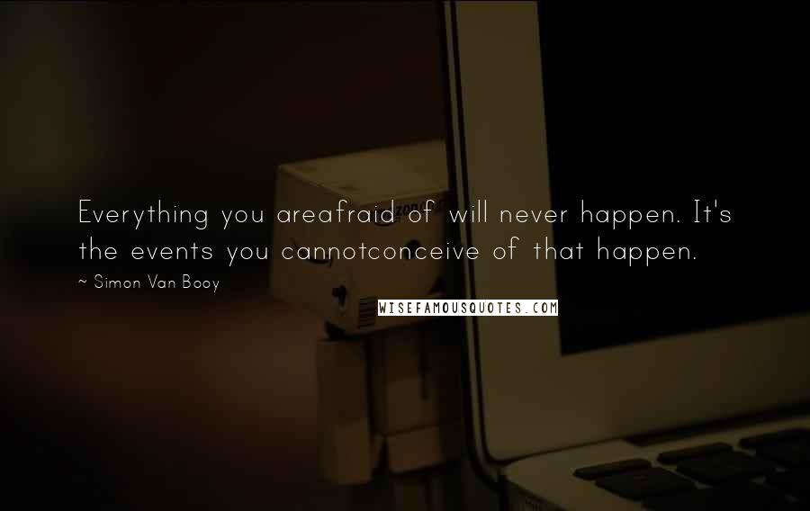 Simon Van Booy Quotes: Everything you areafraid of will never happen. It's the events you cannotconceive of that happen.