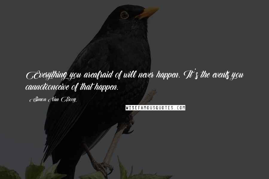 Simon Van Booy Quotes: Everything you areafraid of will never happen. It's the events you cannotconceive of that happen.