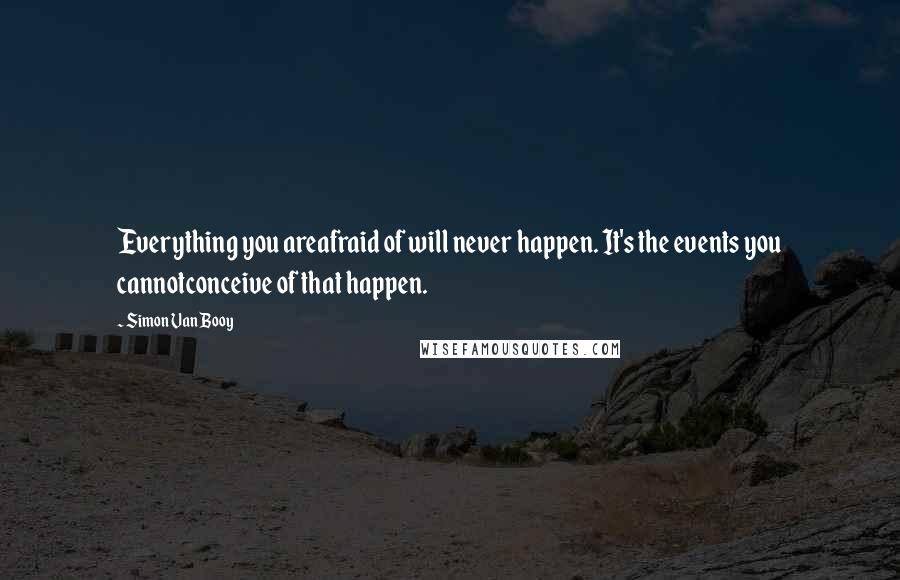 Simon Van Booy Quotes: Everything you areafraid of will never happen. It's the events you cannotconceive of that happen.