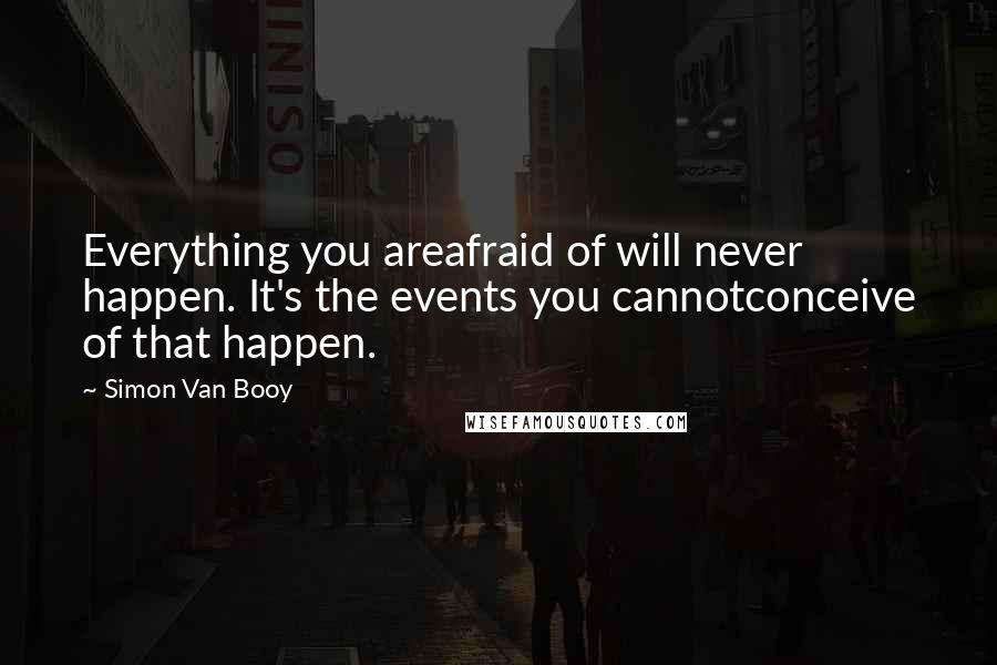 Simon Van Booy Quotes: Everything you areafraid of will never happen. It's the events you cannotconceive of that happen.