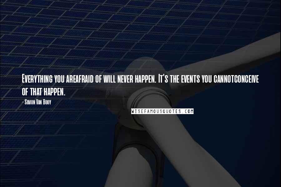 Simon Van Booy Quotes: Everything you areafraid of will never happen. It's the events you cannotconceive of that happen.