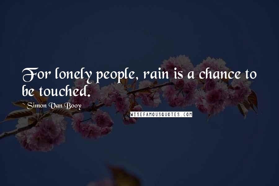 Simon Van Booy Quotes: For lonely people, rain is a chance to be touched.