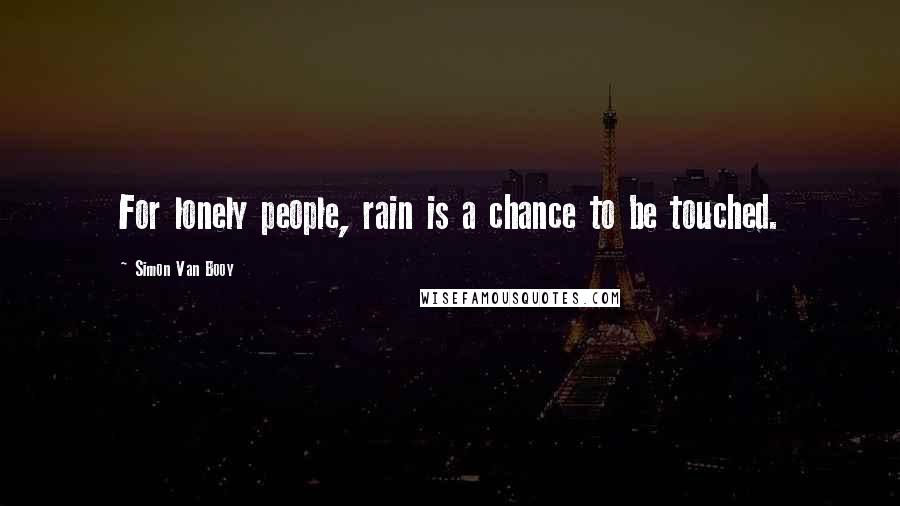 Simon Van Booy Quotes: For lonely people, rain is a chance to be touched.