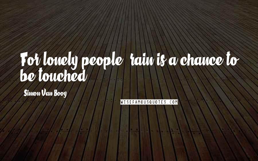 Simon Van Booy Quotes: For lonely people, rain is a chance to be touched.