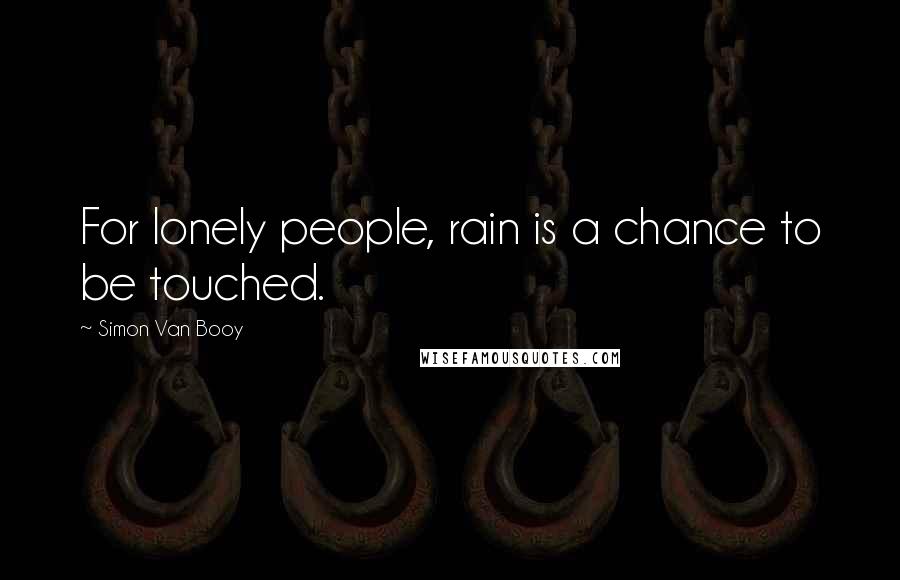 Simon Van Booy Quotes: For lonely people, rain is a chance to be touched.