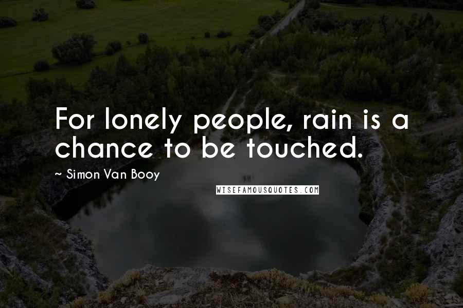 Simon Van Booy Quotes: For lonely people, rain is a chance to be touched.