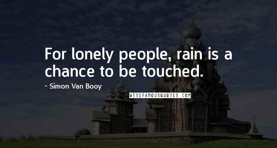 Simon Van Booy Quotes: For lonely people, rain is a chance to be touched.