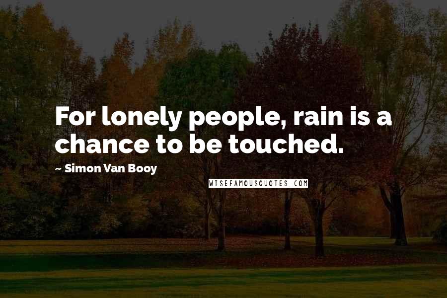 Simon Van Booy Quotes: For lonely people, rain is a chance to be touched.