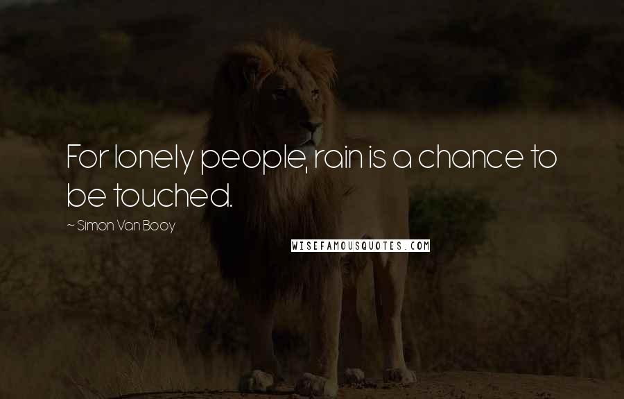 Simon Van Booy Quotes: For lonely people, rain is a chance to be touched.