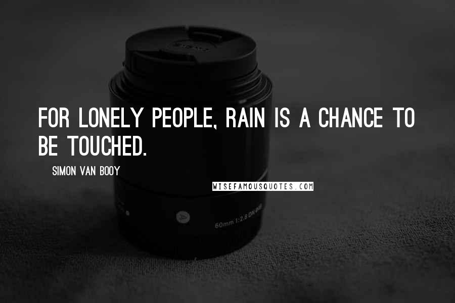 Simon Van Booy Quotes: For lonely people, rain is a chance to be touched.