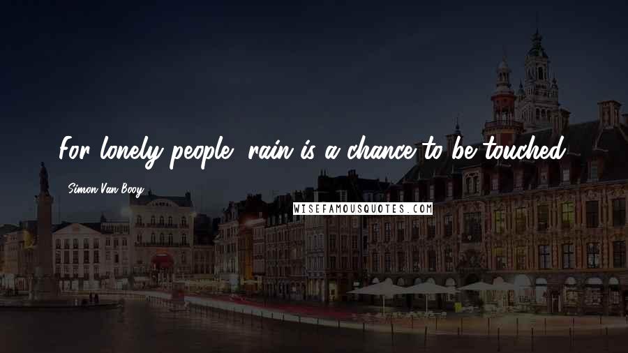 Simon Van Booy Quotes: For lonely people, rain is a chance to be touched.