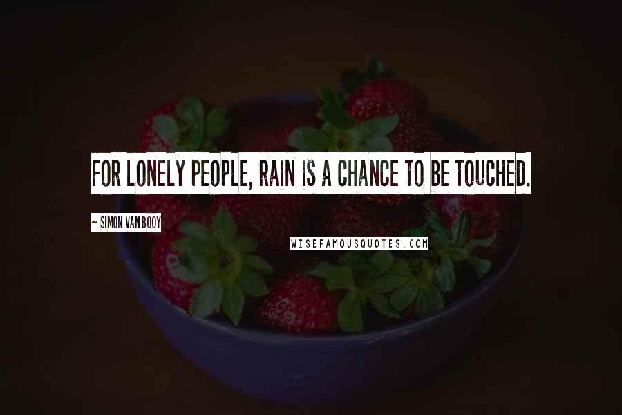 Simon Van Booy Quotes: For lonely people, rain is a chance to be touched.