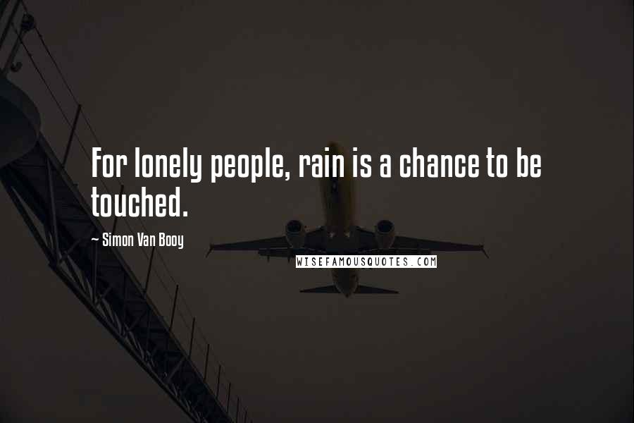 Simon Van Booy Quotes: For lonely people, rain is a chance to be touched.