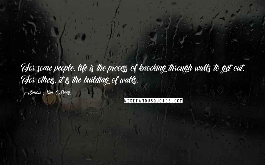 Simon Van Booy Quotes: For some people, life is the process of knocking through walls to get out. For others, it is the building of walls.