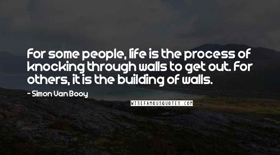 Simon Van Booy Quotes: For some people, life is the process of knocking through walls to get out. For others, it is the building of walls.