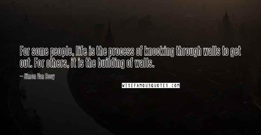 Simon Van Booy Quotes: For some people, life is the process of knocking through walls to get out. For others, it is the building of walls.