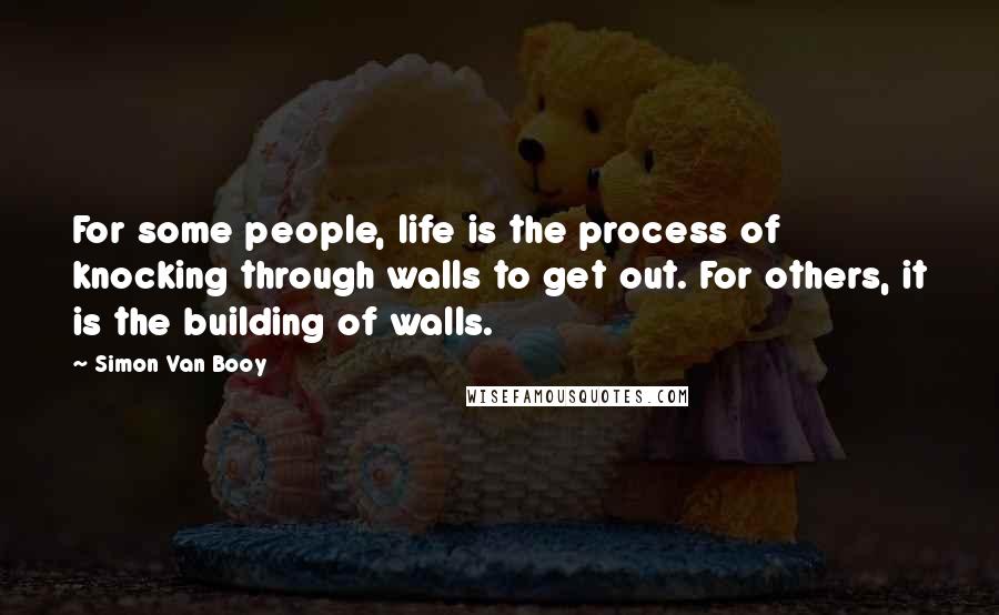 Simon Van Booy Quotes: For some people, life is the process of knocking through walls to get out. For others, it is the building of walls.