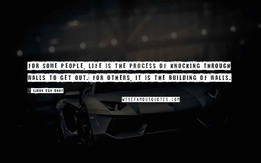 Simon Van Booy Quotes: For some people, life is the process of knocking through walls to get out. For others, it is the building of walls.