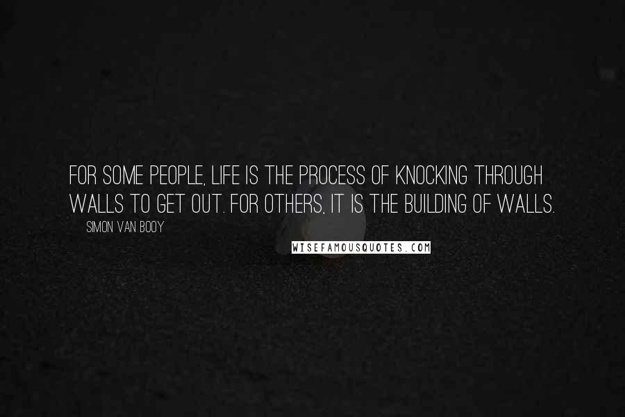 Simon Van Booy Quotes: For some people, life is the process of knocking through walls to get out. For others, it is the building of walls.
