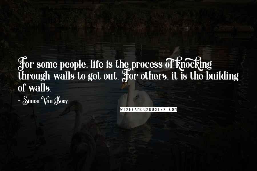 Simon Van Booy Quotes: For some people, life is the process of knocking through walls to get out. For others, it is the building of walls.