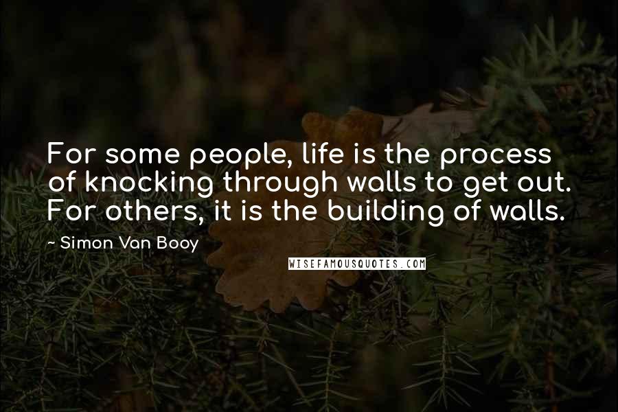 Simon Van Booy Quotes: For some people, life is the process of knocking through walls to get out. For others, it is the building of walls.