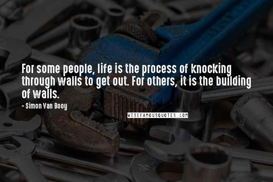 Simon Van Booy Quotes: For some people, life is the process of knocking through walls to get out. For others, it is the building of walls.