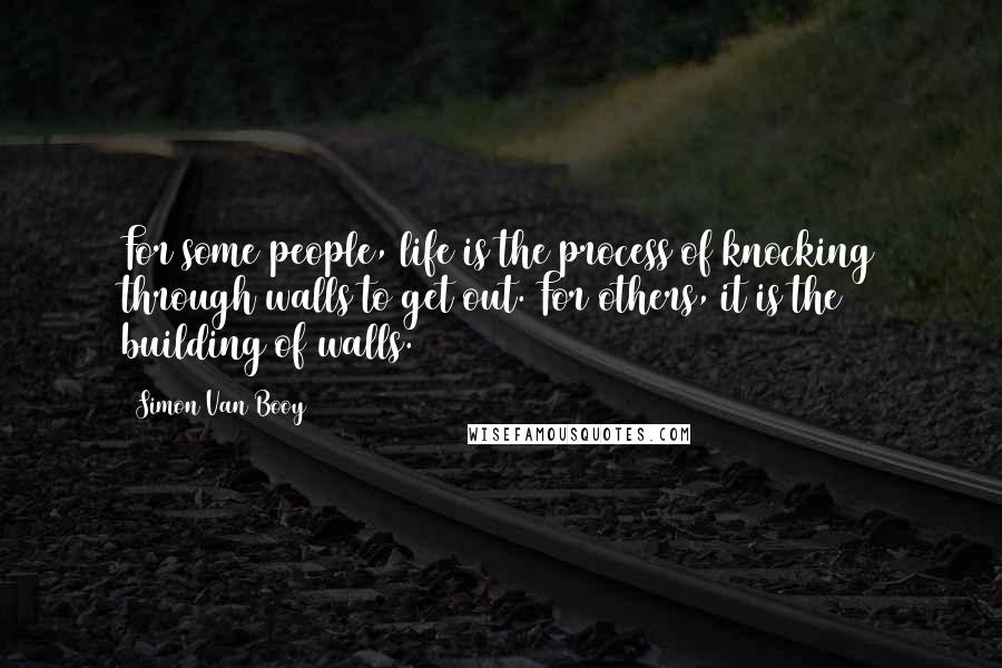 Simon Van Booy Quotes: For some people, life is the process of knocking through walls to get out. For others, it is the building of walls.