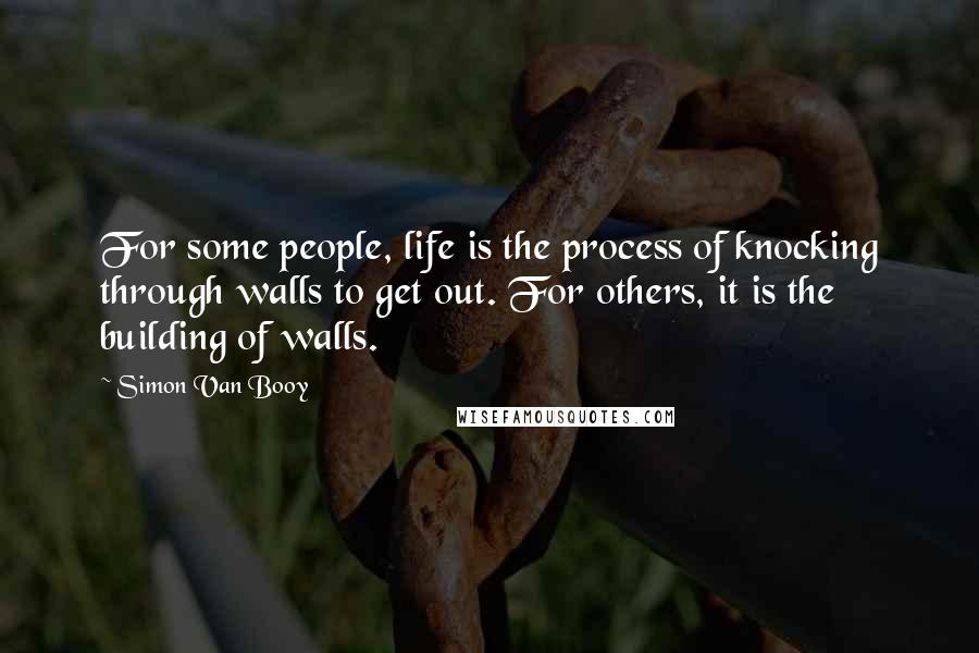 Simon Van Booy Quotes: For some people, life is the process of knocking through walls to get out. For others, it is the building of walls.