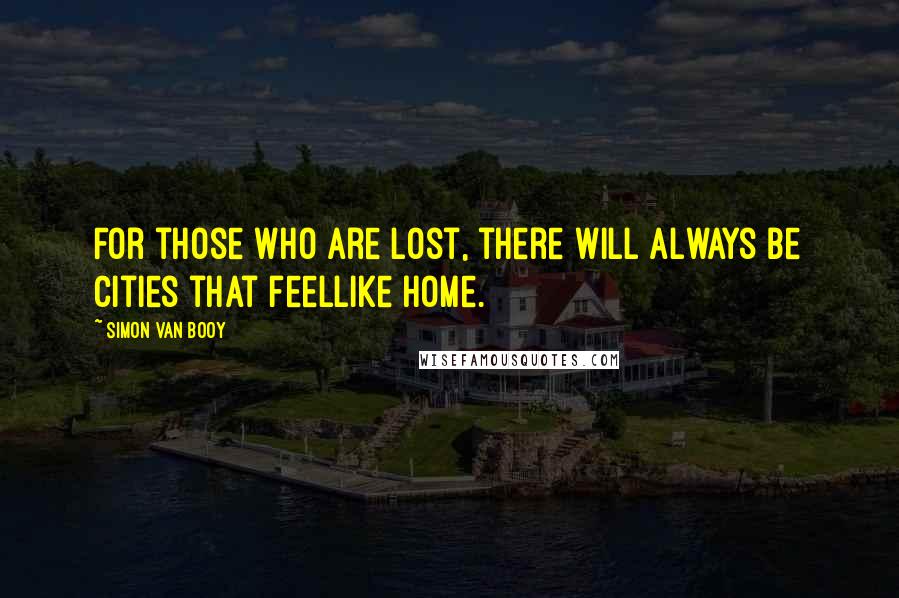 Simon Van Booy Quotes: For those who are lost, there will always be cities that feellike home.