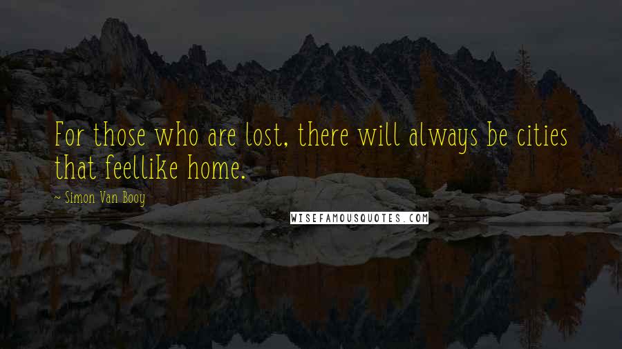 Simon Van Booy Quotes: For those who are lost, there will always be cities that feellike home.