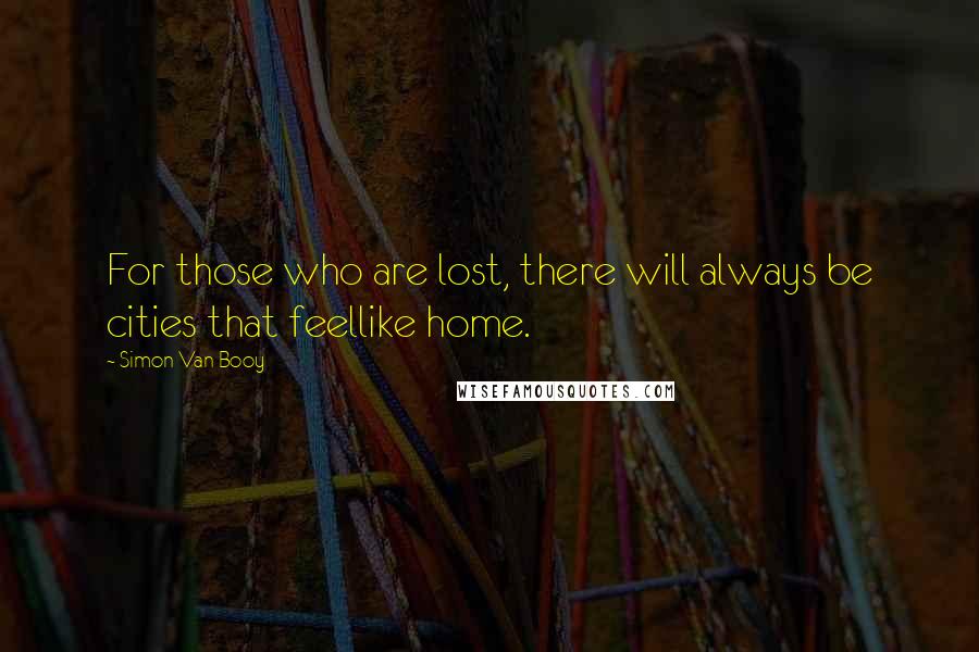 Simon Van Booy Quotes: For those who are lost, there will always be cities that feellike home.
