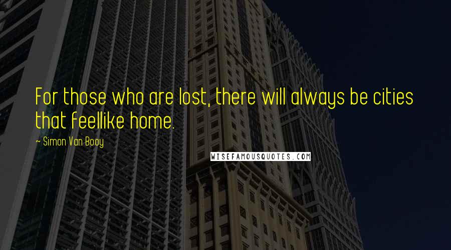 Simon Van Booy Quotes: For those who are lost, there will always be cities that feellike home.