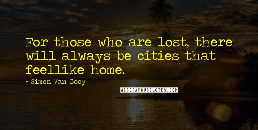 Simon Van Booy Quotes: For those who are lost, there will always be cities that feellike home.