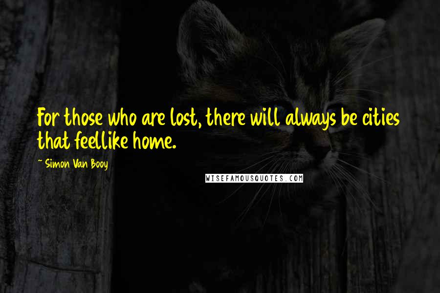 Simon Van Booy Quotes: For those who are lost, there will always be cities that feellike home.