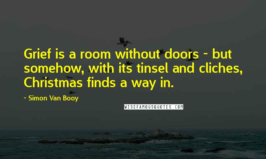 Simon Van Booy Quotes: Grief is a room without doors - but somehow, with its tinsel and cliches, Christmas finds a way in.