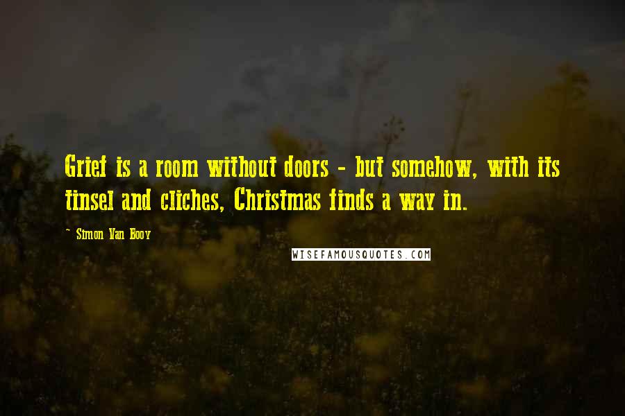 Simon Van Booy Quotes: Grief is a room without doors - but somehow, with its tinsel and cliches, Christmas finds a way in.