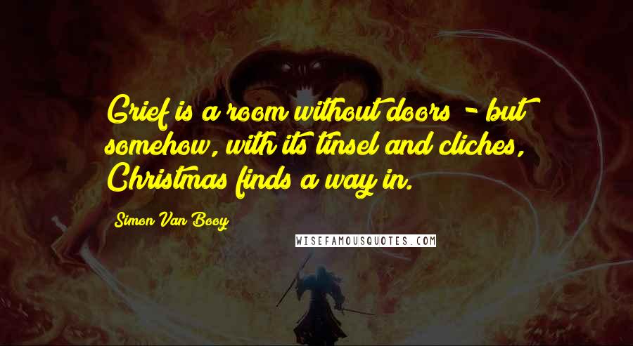 Simon Van Booy Quotes: Grief is a room without doors - but somehow, with its tinsel and cliches, Christmas finds a way in.