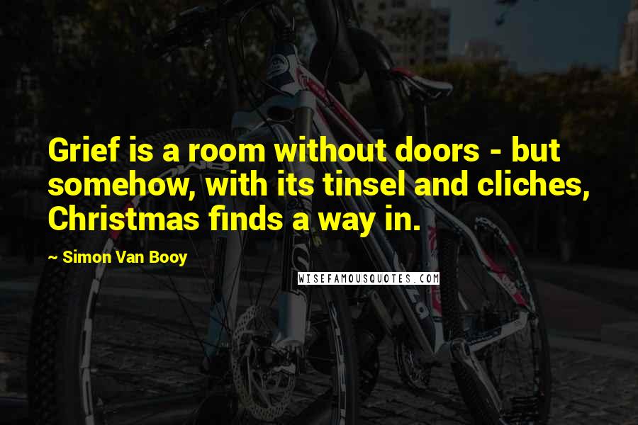 Simon Van Booy Quotes: Grief is a room without doors - but somehow, with its tinsel and cliches, Christmas finds a way in.