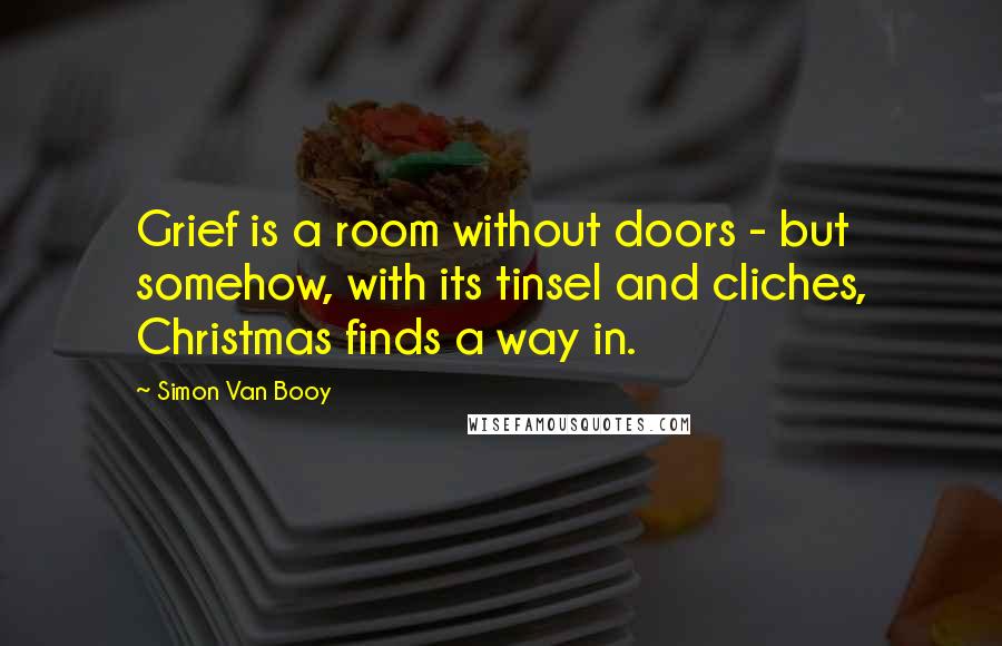 Simon Van Booy Quotes: Grief is a room without doors - but somehow, with its tinsel and cliches, Christmas finds a way in.