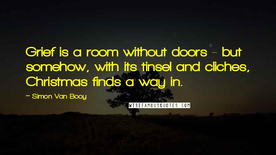 Simon Van Booy Quotes: Grief is a room without doors - but somehow, with its tinsel and cliches, Christmas finds a way in.