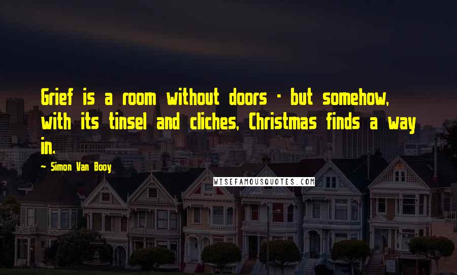 Simon Van Booy Quotes: Grief is a room without doors - but somehow, with its tinsel and cliches, Christmas finds a way in.