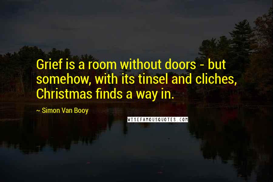 Simon Van Booy Quotes: Grief is a room without doors - but somehow, with its tinsel and cliches, Christmas finds a way in.