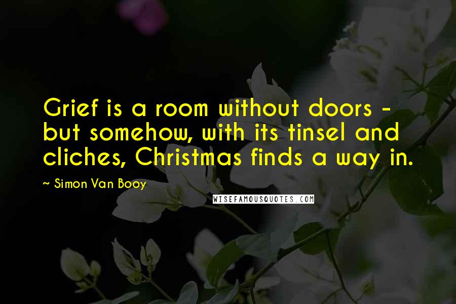 Simon Van Booy Quotes: Grief is a room without doors - but somehow, with its tinsel and cliches, Christmas finds a way in.