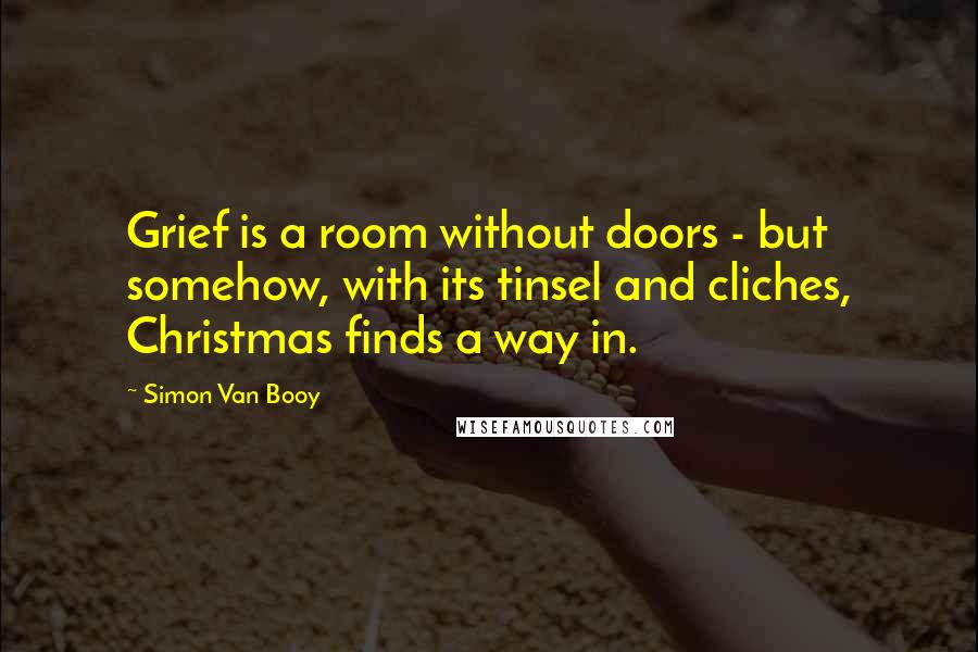 Simon Van Booy Quotes: Grief is a room without doors - but somehow, with its tinsel and cliches, Christmas finds a way in.