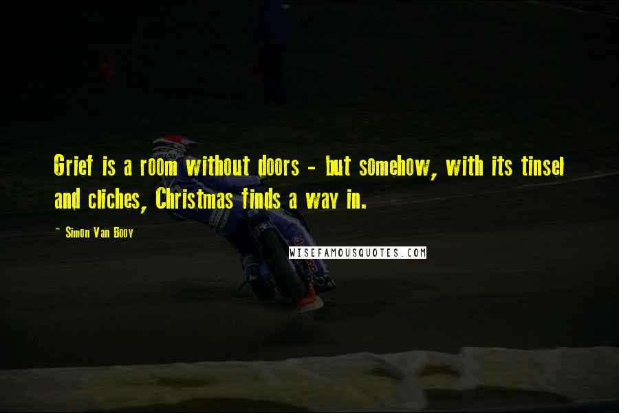 Simon Van Booy Quotes: Grief is a room without doors - but somehow, with its tinsel and cliches, Christmas finds a way in.