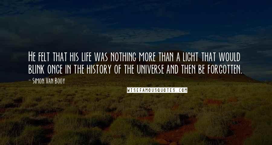 Simon Van Booy Quotes: He felt that his life was nothing more than a light that would blink once in the history of the universe and then be forgotten.